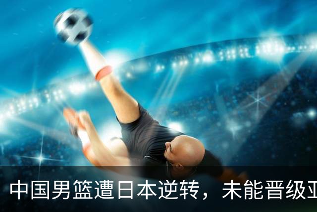 中国男篮遭日本逆转，未能晋级亚运会决赛，郭士强：未能达到目标