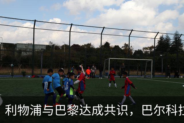 利物浦与巴黎达成共识，巴尔科拉转会细节静待最终敲定