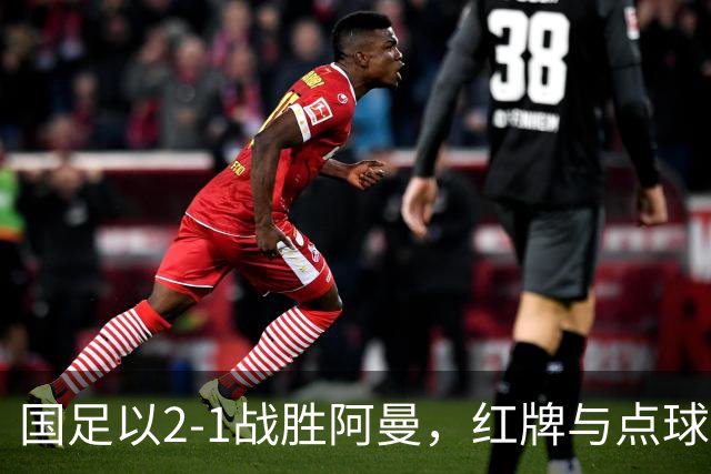 国足以2-1战胜阿曼，红牌与点球成胜负转折点