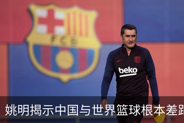 姚明揭示中国与世界篮球根本差距的深层真相