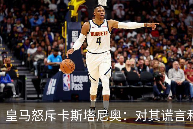 皇马怒斥卡斯塔尼奥：对其谎言和操控行为的强烈反击