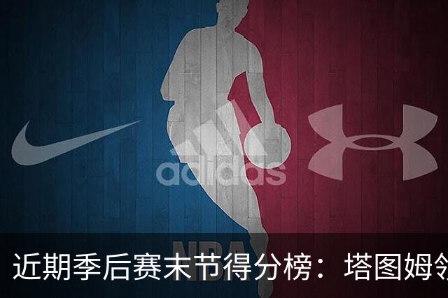 近期季后赛末节得分榜：塔图姆领跑，詹姆斯紧随其后